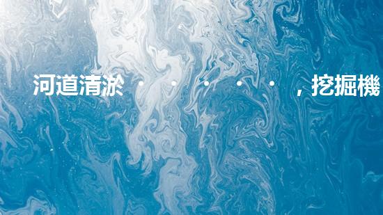 河道清淤，挖掘機(jī)還是人工？